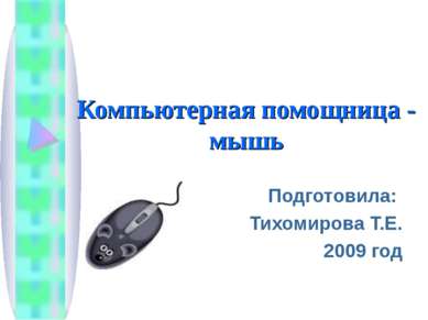 Компьютерная помощница - мышь Подготовила: Тихомирова Т.Е. 2009 год